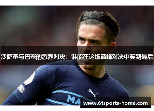 沙萨基与巴塞的激烈对决：谁能在这场巅峰对决中笑到最后